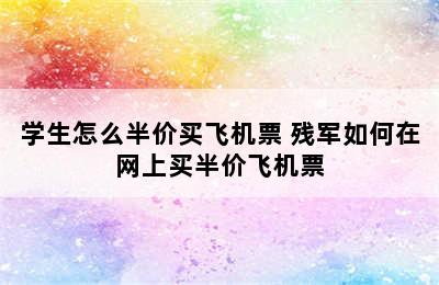 学生怎么半价买飞机票 残军如何在网上买半价飞机票